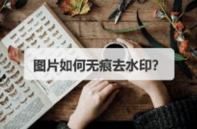 图片如何无痕去水印？安利3款超好用的无痕去水印工具