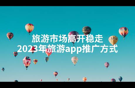 旅游市场高开稳走，2023年旅游app推广方式