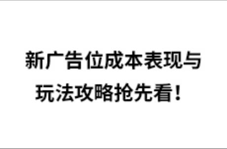 新广告位成本表现与玩法攻略抢先看！