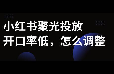 小红书聚光投放开口率低，如何解决？